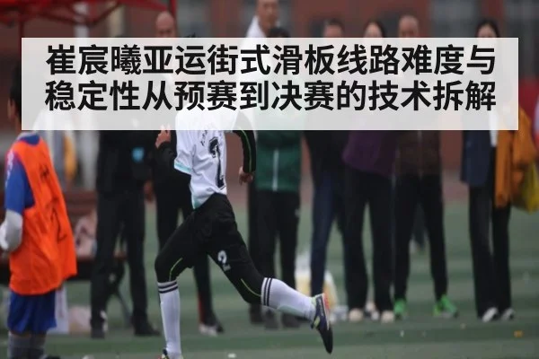 崔宸曦亚运街式滑板线路难度与稳定性从预赛到决赛的技术拆解 | bet365