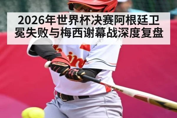 2026年世界杯决赛阿根廷卫冕失败与梅西谢幕战深度复盘（bet365）