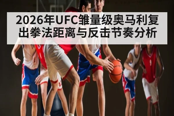 2026年UFC雏量级奥马利复出拳法距离与反击节奏分析（bet365）